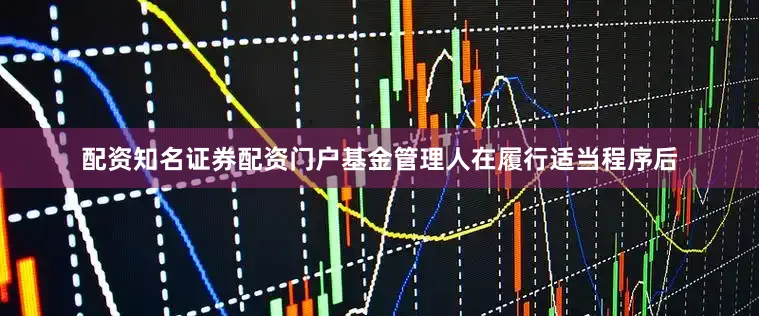 配资知名证券配资门户基金管理人在履行适当程序后