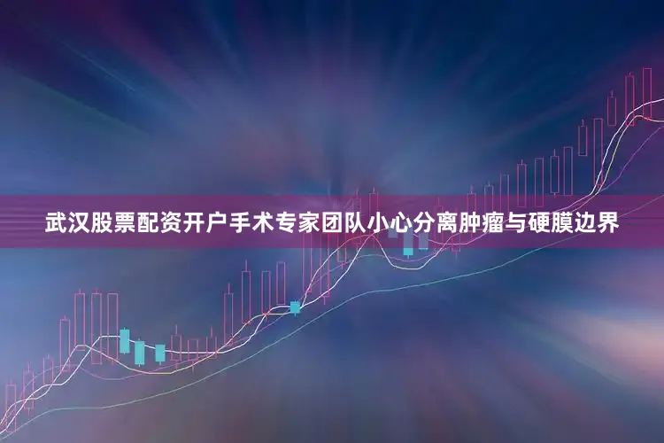 武汉股票配资开户手术专家团队小心分离肿瘤与硬膜边界