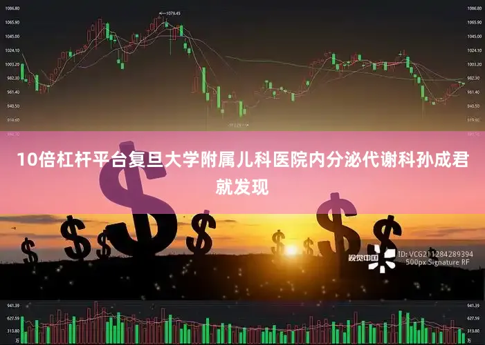 10倍杠杆平台复旦大学附属儿科医院内分泌代谢科孙成君就发现