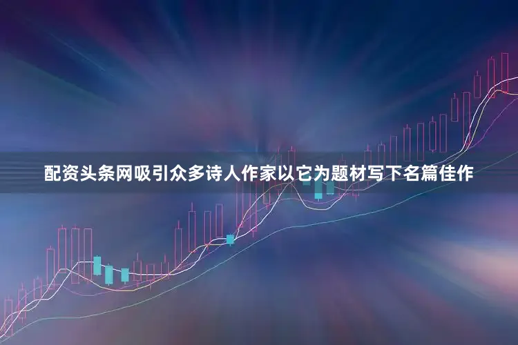 配资头条网吸引众多诗人作家以它为题材写下名篇佳作