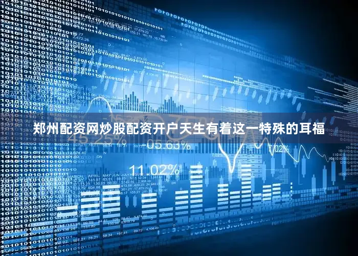 郑州配资网炒股配资开户天生有着这一特殊的耳福