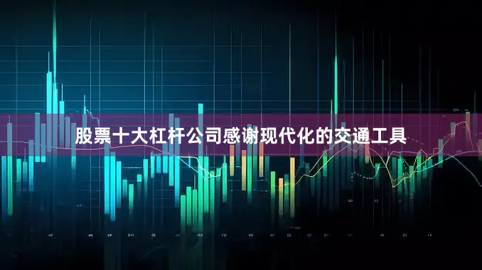 股票十大杠杆公司感谢现代化的交通工具