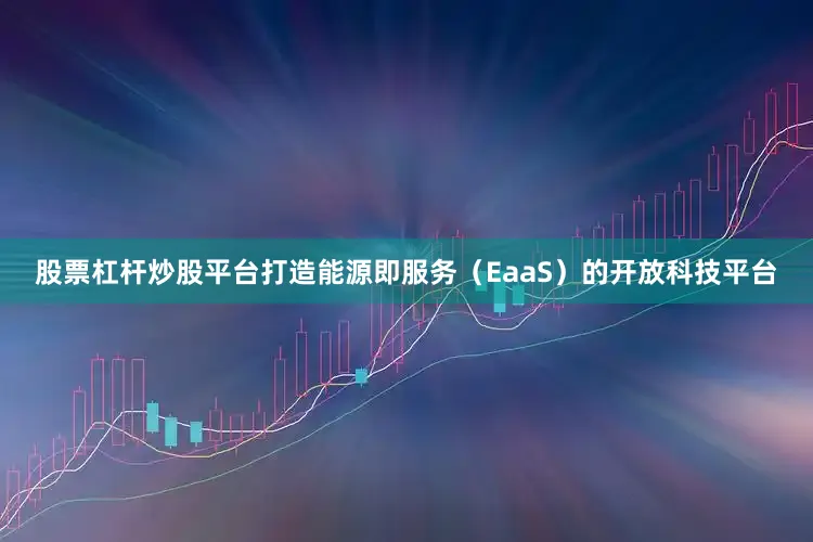 股票杠杆炒股平台打造能源即服务（EaaS）的开放科技平台