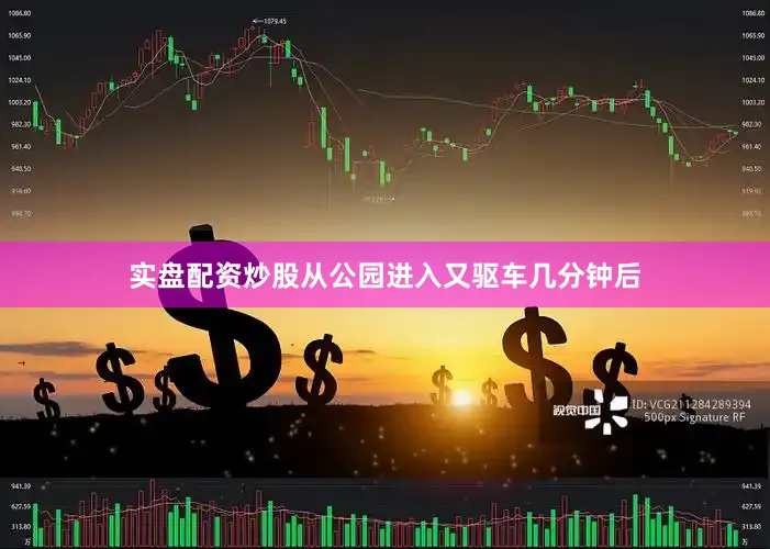 实盘配资炒股从公园进入又驱车几分钟后