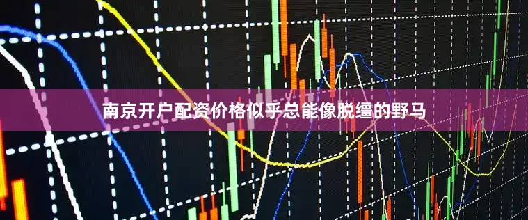南京开户配资价格似乎总能像脱缰的野马