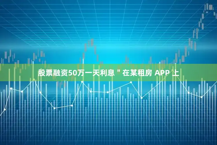 股票融资50万一天利息＂在某租房 APP 上