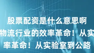股票配资是什么意思啊而是一场物流行业的效率革命！从实验室到公路