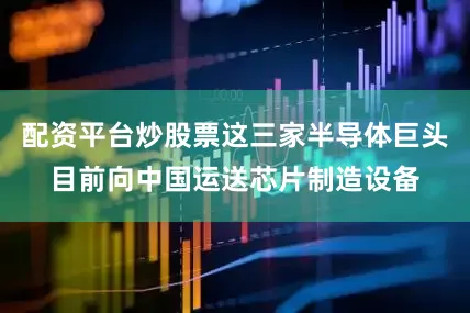 配资平台炒股票这三家半导体巨头目前向中国运送芯片制造设备
