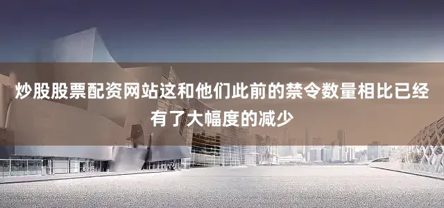炒股股票配资网站这和他们此前的禁令数量相比已经有了大幅度的减少