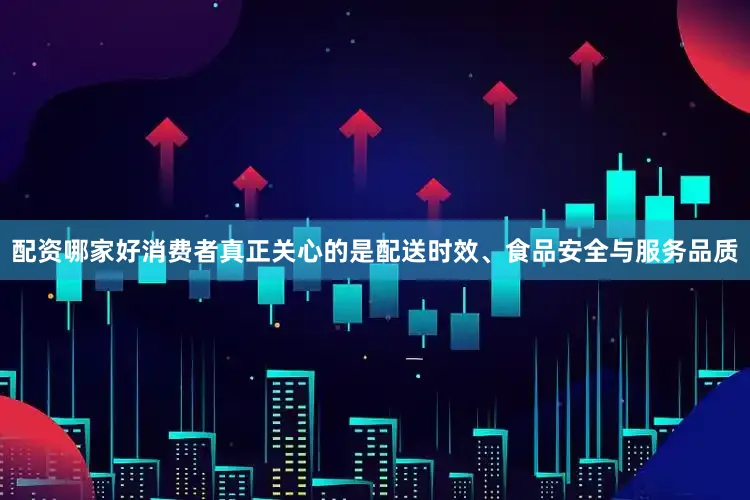 配资哪家好消费者真正关心的是配送时效、食品安全与服务品质