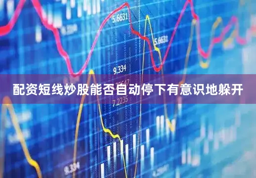 配资短线炒股能否自动停下有意识地躲开