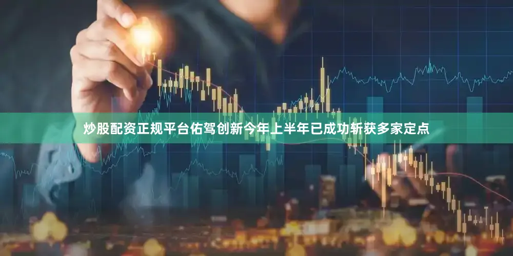 炒股配资正规平台佑驾创新今年上半年已成功斩获多家定点
