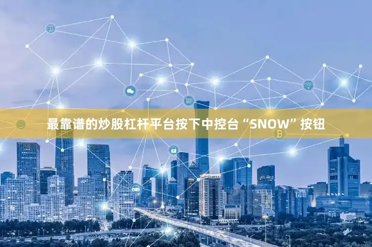 最靠谱的炒股杠杆平台按下中控台“SNOW”按钮