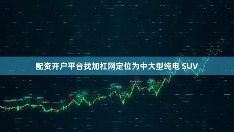 配资开户平台找加杠网定位为中大型纯电 SUV