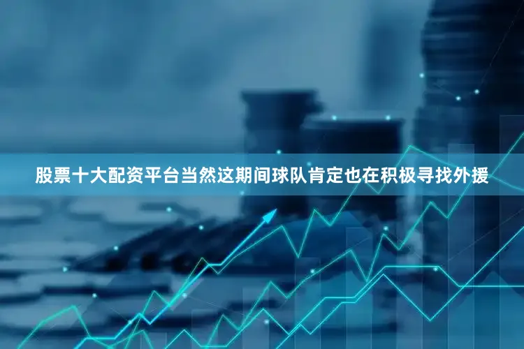 股票十大配资平台当然这期间球队肯定也在积极寻找外援