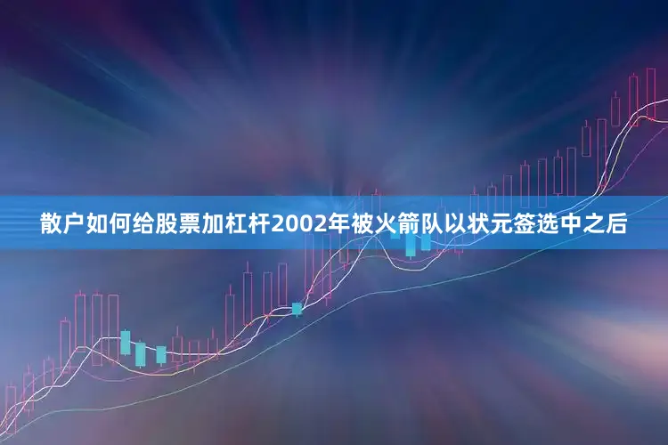 散户如何给股票加杠杆2002年被火箭队以状元签选中之后