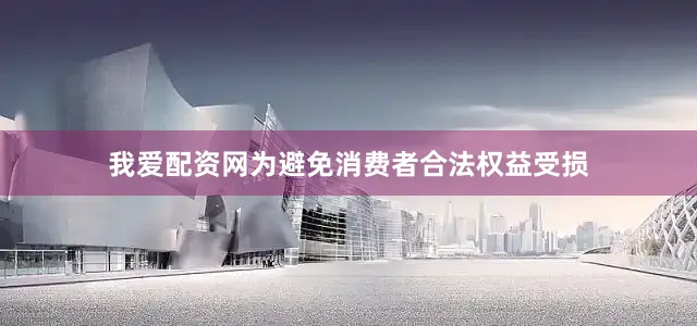 我爱配资网为避免消费者合法权益受损