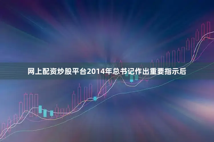 网上配资炒股平台2014年总书记作出重要指示后