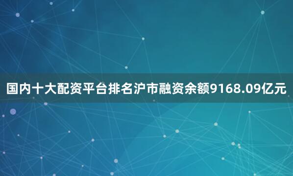 国内十大配资平台排名沪市融资余额9168.09亿元
