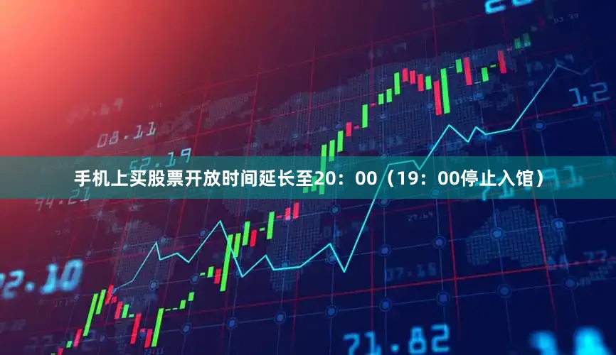 手机上买股票开放时间延长至20：00（19：00停止入馆）