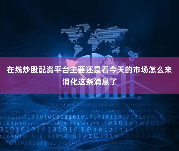 在线炒股配资平台主要还是看今天的市场怎么来消化这条消息了