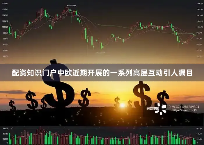 配资知识门户中欧近期开展的一系列高层互动引人瞩目