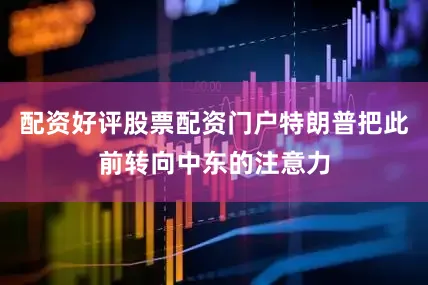 配资好评股票配资门户特朗普把此前转向中东的注意力