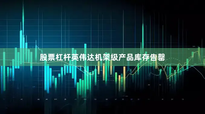 股票杠杆英伟达机架级产品库存告罄