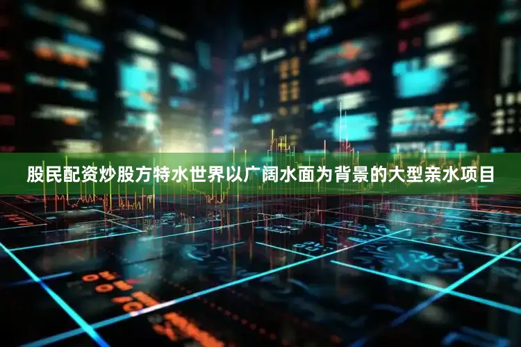 股民配资炒股方特水世界以广阔水面为背景的大型亲水项目