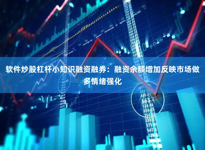 软件炒股杠杆小知识融资融券：融资余额增加反映市场做多情绪强化
