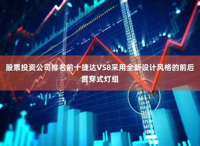 股票投资公司排名前十捷达VS8采用全新设计风格的前后贯穿式灯组