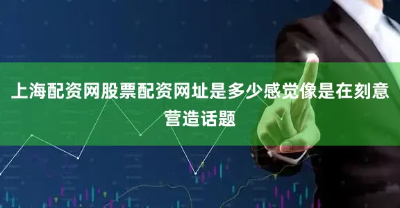 上海配资网股票配资网址是多少感觉像是在刻意营造话题