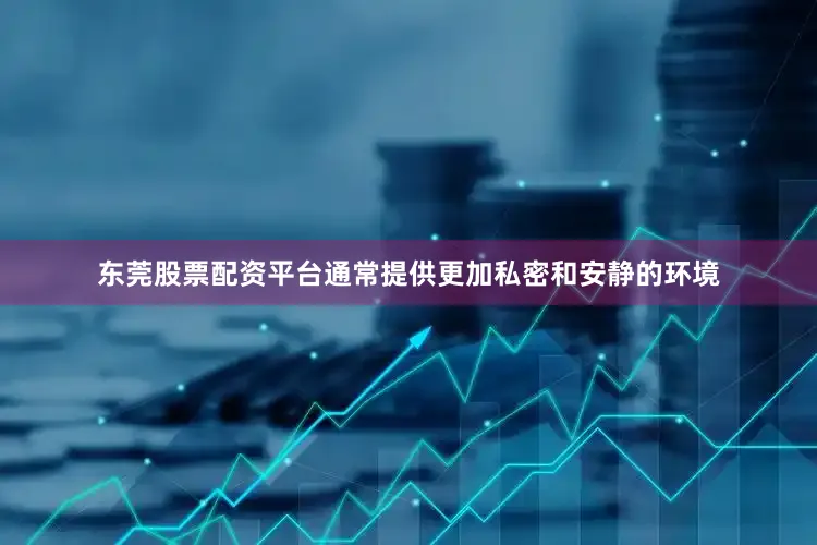 东莞股票配资平台通常提供更加私密和安静的环境
