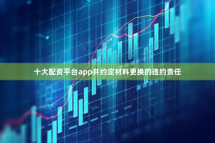 十大配资平台app并约定材料更换的违约责任