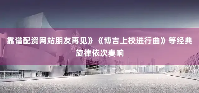 靠谱配资网站朋友再见》《博吉上校进行曲》等经典旋律依次奏响
