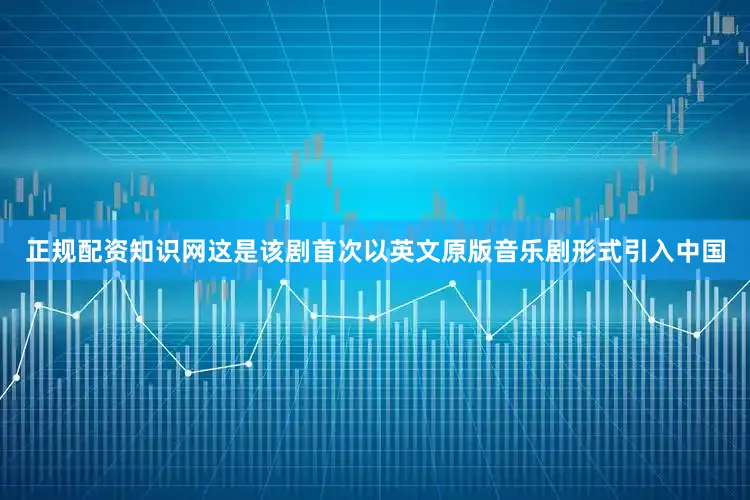 正规配资知识网这是该剧首次以英文原版音乐剧形式引入中国