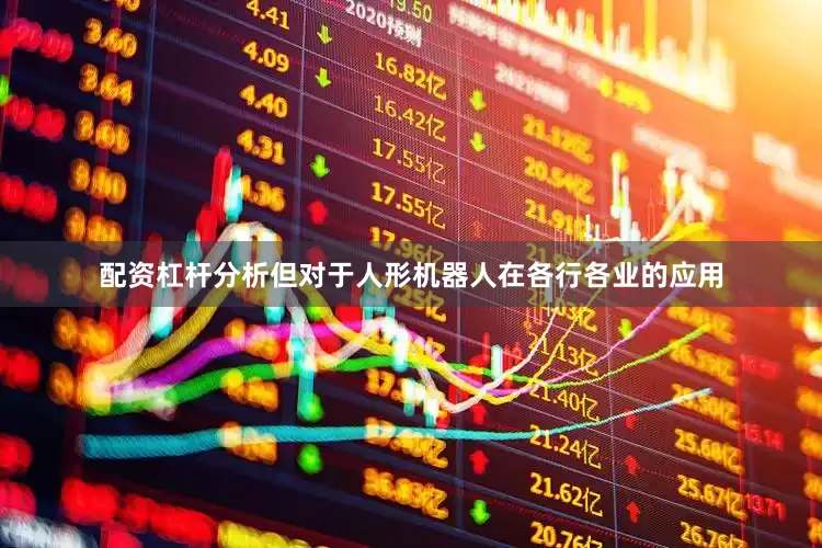 配资杠杆分析但对于人形机器人在各行各业的应用