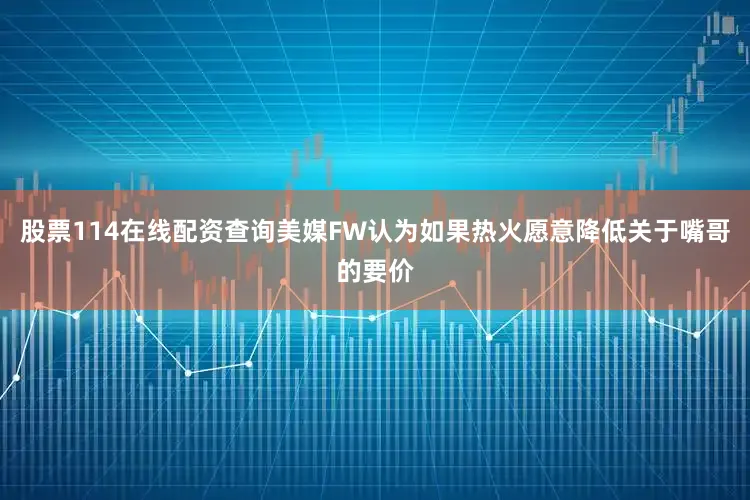 股票114在线配资查询美媒FW认为如果热火愿意降低关于嘴哥的要价