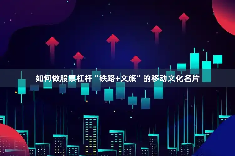 如何做股票杠杆“铁路+文旅”的移动文化名片