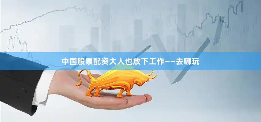 中国股票配资大人也放下工作——去哪玩