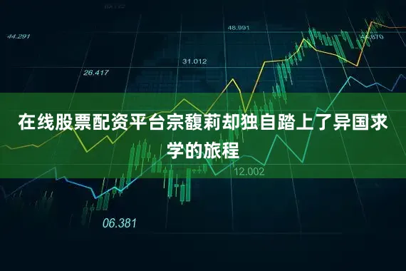 在线股票配资平台宗馥莉却独自踏上了异国求学的旅程