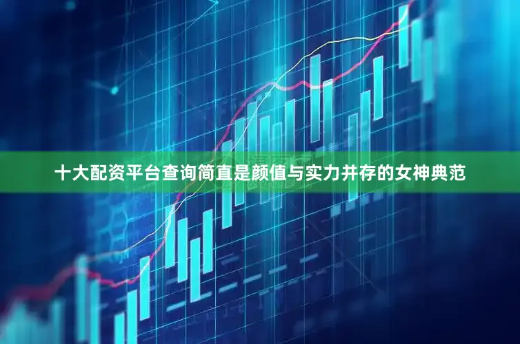 十大配资平台查询简直是颜值与实力并存的女神典范