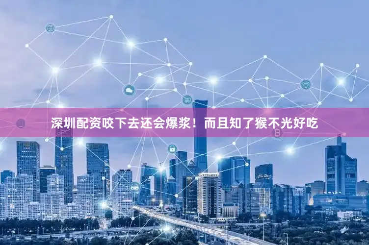 深圳配资咬下去还会爆浆！而且知了猴不光好吃