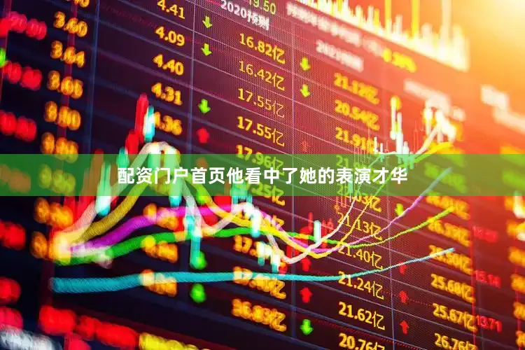 配资门户首页他看中了她的表演才华
