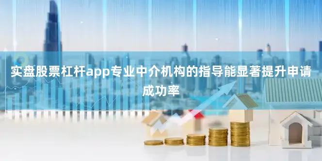 实盘股票杠杆app专业中介机构的指导能显著提升申请成功率