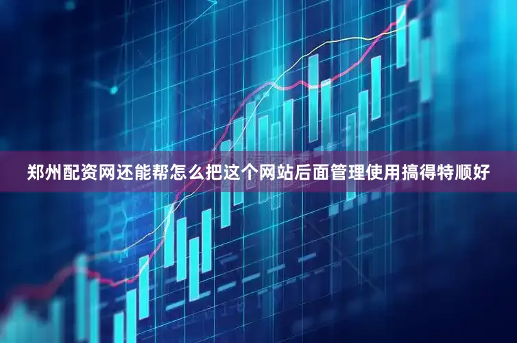 郑州配资网还能帮怎么把这个网站后面管理使用搞得特顺好