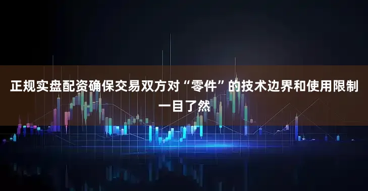 正规实盘配资确保交易双方对“零件”的技术边界和使用限制一目了然