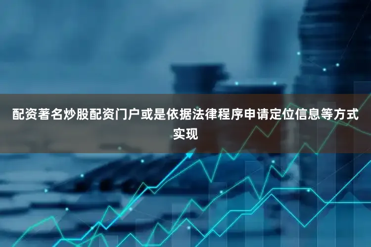 配资著名炒股配资门户或是依据法律程序申请定位信息等方式实现