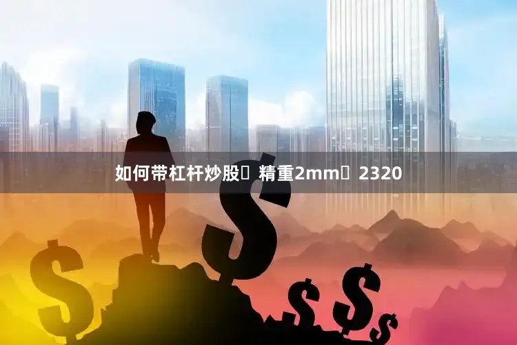 如何带杠杆炒股	精重2mm	2320