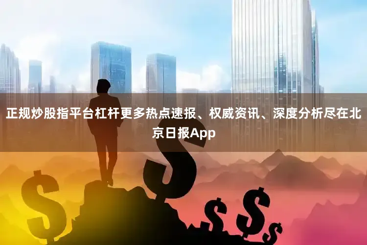 正规炒股指平台杠杆更多热点速报、权威资讯、深度分析尽在北京日报App